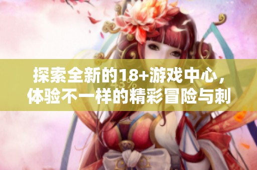 探索全新的18+游戏中心，体验不一样的精彩冒险与刺激乐趣。