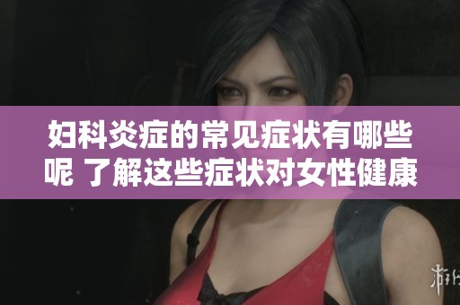 妇科炎症的常见症状有哪些呢 了解这些症状对女性健康很重要