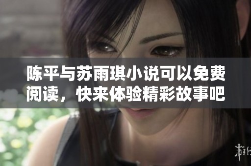 陈平与苏雨琪小说可以免费阅读，快来体验精彩故事吧