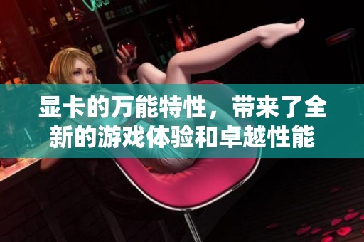 显卡的万能特性，带来了全新的游戏体验和卓越性能