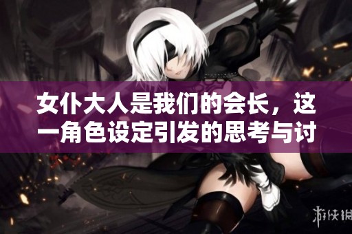 女仆大人是我们的会长，这一角色设定引发的思考与讨论