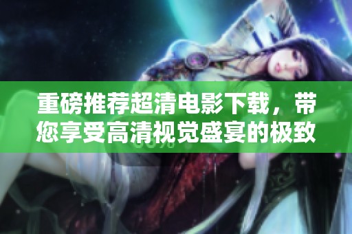 重磅推荐超清电影下载，带您享受高清视觉盛宴的极致体验
