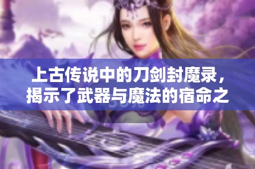 上古传说中的刀剑封魔录，揭示了武器与魔法的宿命之争