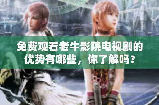 免费观看老牛影院电视剧的优势有哪些，你了解吗？