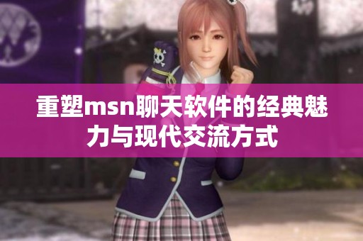 重塑msn聊天软件的经典魅力与现代交流方式