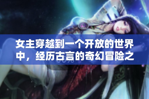 女主穿越到一个开放的世界中，经历古言的奇幻冒险之旅