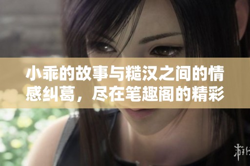 小乖的故事与糙汉之间的情感纠葛，尽在笔趣阁的精彩小说中