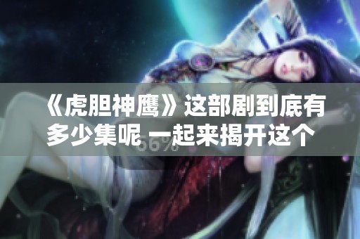 《虎胆神鹰》这部剧到底有多少集呢 一起来揭开这个谜底吧