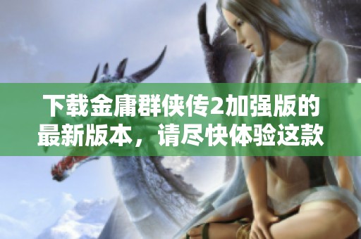 下载金庸群侠传2加强版的最新版本，请尽快体验这款经典手游！