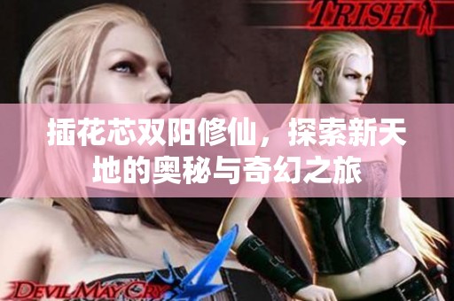 插花芯双阳修仙，探索新天地的奥秘与奇幻之旅