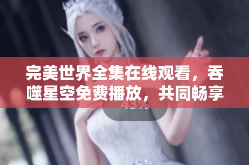 完美世界全集在线观看，吞噬星空免费播放，共同畅享精彩内容
