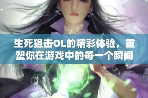 生死狙击OL的精彩体验，重塑你在游戏中的每一个瞬间