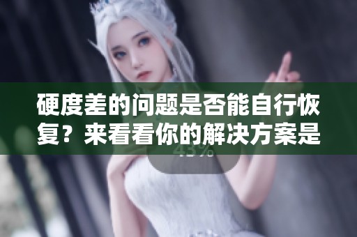 硬度差的问题是否能自行恢复？来看看你的解决方案是什么！