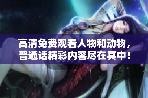 高清免费观看人物和动物，普通话精彩内容尽在其中！