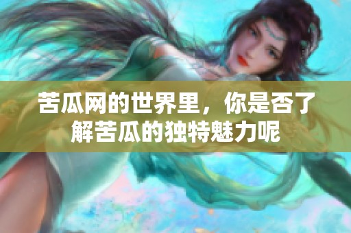 苦瓜网的世界里，你是否了解苦瓜的独特魅力呢