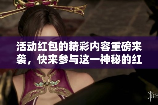 活动红包的精彩内容重磅来袭，快来参与这一神秘的红包活动吧！