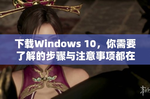 下载Windows 10，你需要了解的步骤与注意事项都在这里