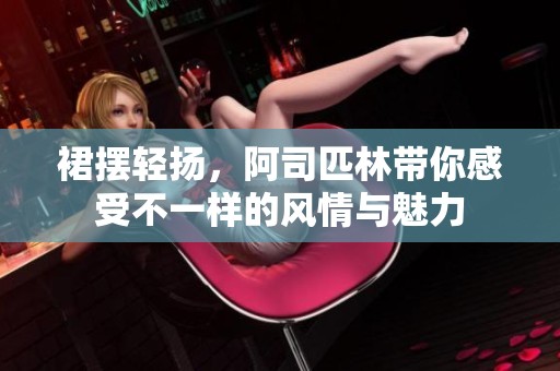 裙摆轻扬，阿司匹林带你感受不一样的风情与魅力