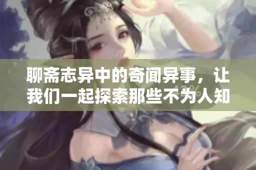 聊斋志异中的奇闻异事，让我们一起探索那些不为人知的故事吧