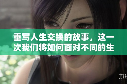 重写人生交换的故事，这一次我们将如何面对不同的生活挑战？