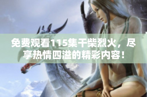 免费观看115集干柴烈火，尽享热情四溢的精彩内容！