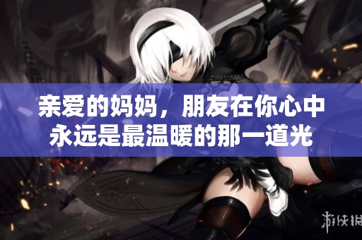 亲爱的妈妈，朋友在你心中永远是最温暖的那一道光