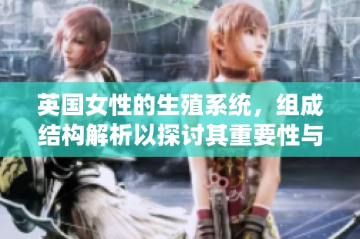 英国女性的生殖系统，组成结构解析以探讨其重要性与功能