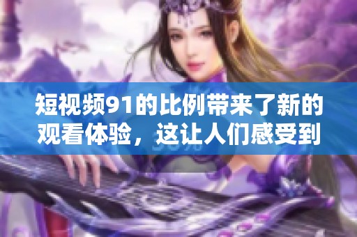 短视频91的比例带来了新的观看体验，这让人们感受到了不同的乐趣与魅力
