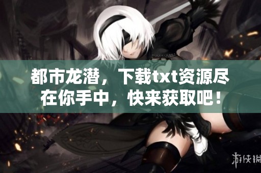 都市龙潜，下载txt资源尽在你手中，快来获取吧！