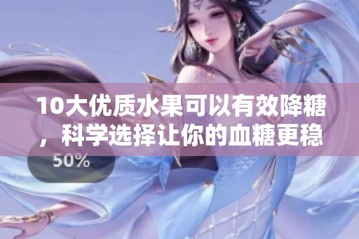10大优质水果可以有效降糖，科学选择让你的血糖更稳定