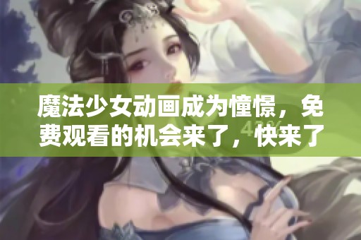 魔法少女动画成为憧憬，免费观看的机会来了，快来了解吧！