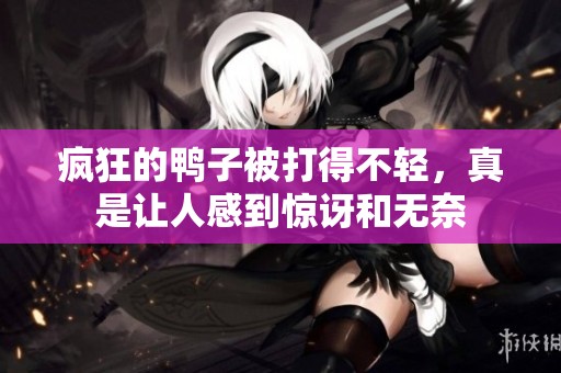 疯狂的鸭子被打得不轻，真是让人感到惊讶和无奈