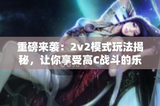 重磅来袭：2v2模式玩法揭秘，让你享受高C战斗的乐趣