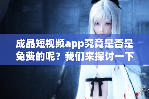 成品短视频app究竟是否是免费的呢？我们来探讨一下这个问题。