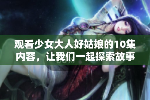 观看少女大人好姑娘的10集内容，让我们一起探索故事的精彩瞬间！
