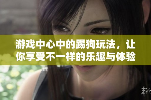 游戏中心中的踢狗玩法，让你享受不一样的乐趣与体验