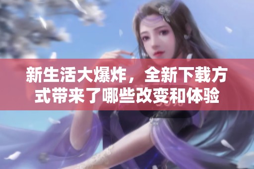 新生活大爆炸，全新下载方式带来了哪些改变和体验