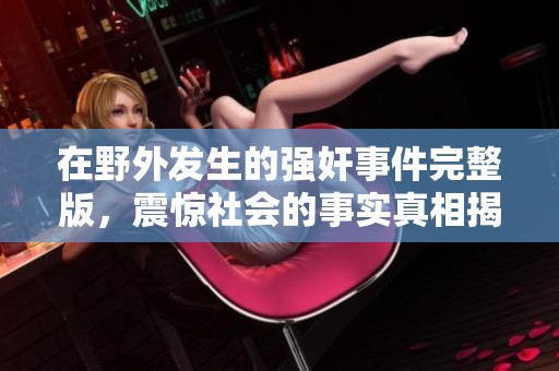 在野外发生的强奸事件完整版，震惊社会的事实真相揭晓