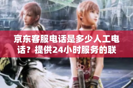 京东客服电话是多少人工电话？提供24小时服务的联系电话为多少？