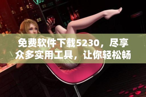 免费软件下载5230，尽享众多实用工具，让你轻松畅游互联网世界
