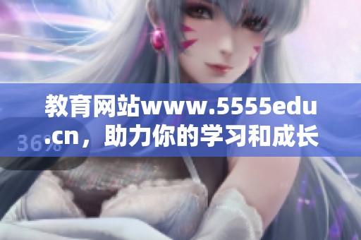 教育网站www.5555edu.cn，助力你的学习和成长。