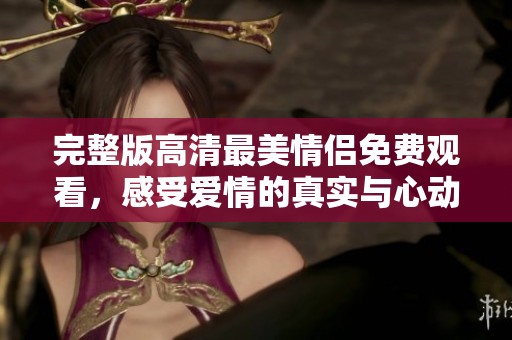 完整版高清最美情侣免费观看，感受爱情的真实与心动体验