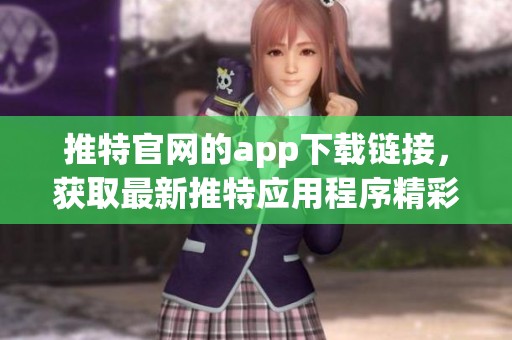 推特官网的app下载链接，获取最新推特应用程序精彩内容