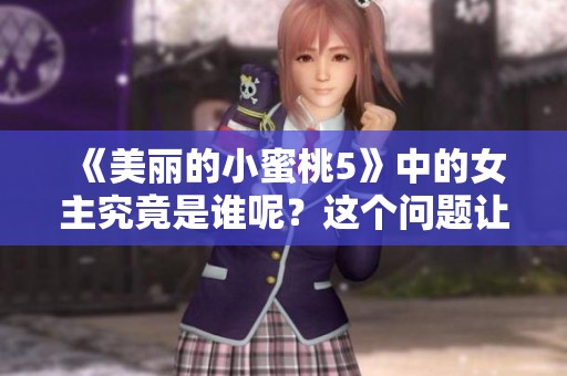 《美丽的小蜜桃5》中的女主究竟是谁呢？这个问题让人很好奇。