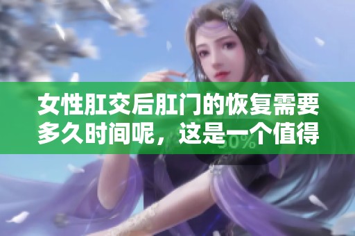 女性肛交后肛门的恢复需要多久时间呢，这是一个值得关注的问题。