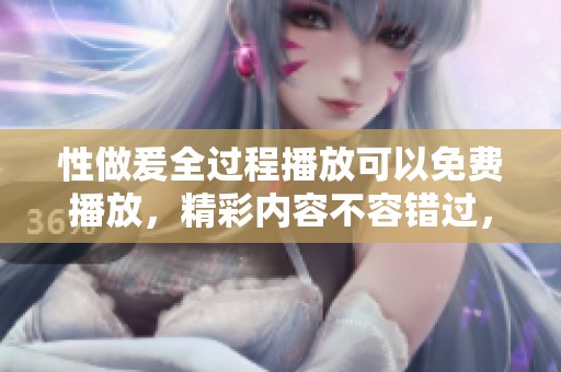 性做爰全过程播放可以免费播放，精彩内容不容错过，尽在此处！