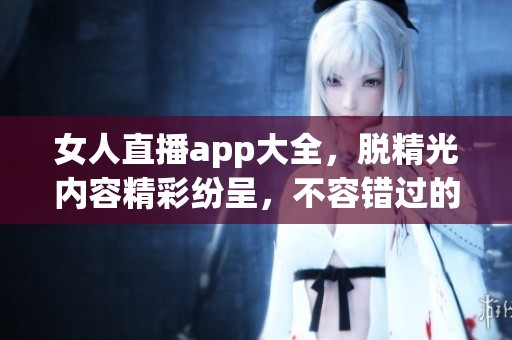 女人直播app大全，脱精光内容精彩纷呈，不容错过的选择！