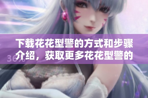 下载花花型警的方式和步骤介绍，获取更多花花型警的信息和资源