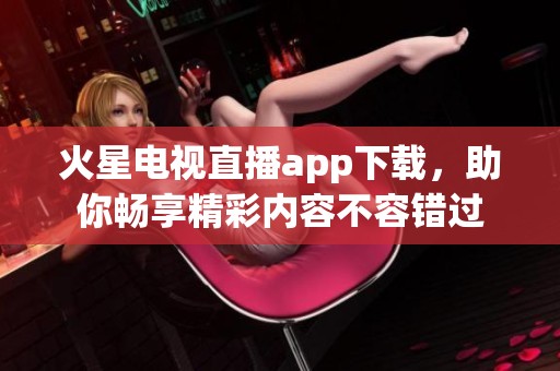 火星电视直播app下载，助你畅享精彩内容不容错过