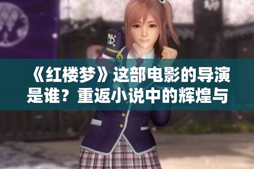 《红楼梦》这部电影的导演是谁？重返小说中的辉煌与梦幻世界